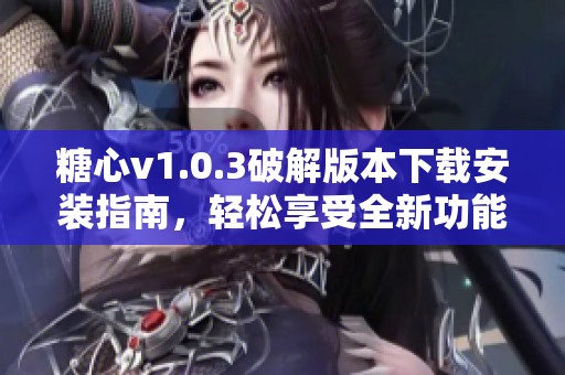 糖心v1.0.3破解版本下载安装指南，轻松享受全新功能