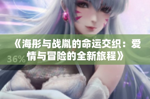 《海彤与战胤的命运交织：爱情与冒险的全新旅程》