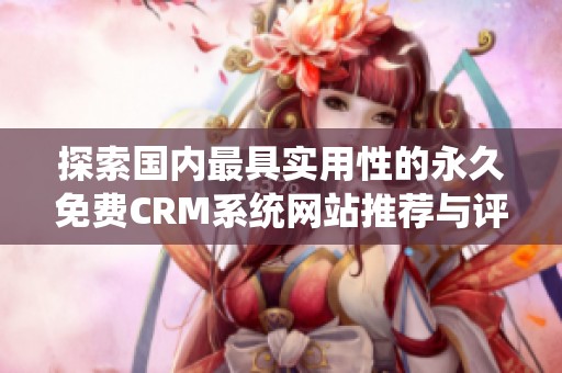 探索国内最具实用性的永久免费CRM系统网站推荐与评测