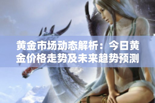 黄金市场动态解析：今日黄金价格走势及未来趋势预测分析