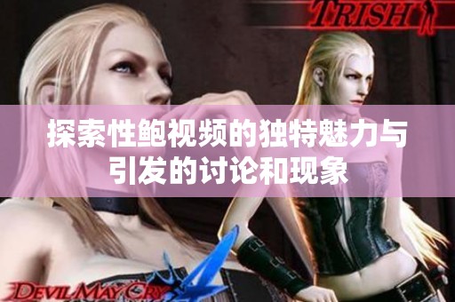 探索性鲍视频的独特魅力与引发的讨论和现象