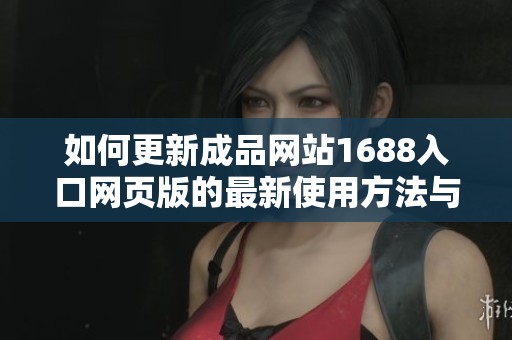 如何更新成品网站1688入口网页版的最新使用方法与技巧