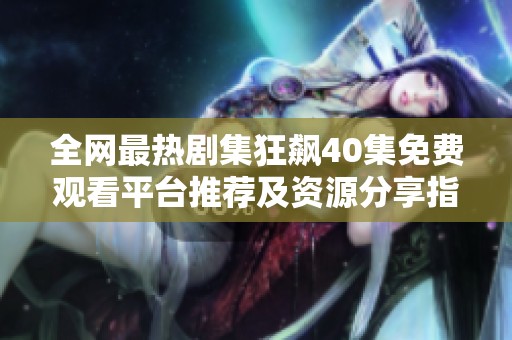 全网最热剧集狂飙40集免费观看平台推荐及资源分享指南