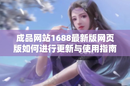 成品网站1688最新版网页版如何进行更新与使用指南