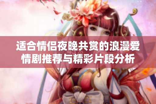 适合情侣夜晚共赏的浪漫爱情剧推荐与精彩片段分析