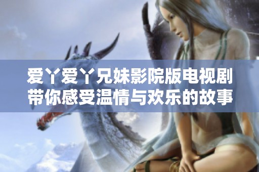 爱丫爱丫兄妹影院版电视剧带你感受温情与欢乐的故事情节