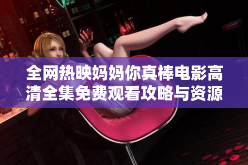 全网热映妈妈你真棒电影高清全集免费观看攻略与资源分享