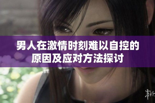 男人在激情时刻难以自控的原因及应对方法探讨