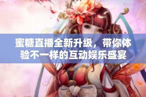 蜜糖直播全新升级，带你体验不一样的互动娱乐盛宴
