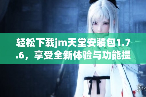 轻松下载jm天堂安装包1.7.6，享受全新体验与功能提升