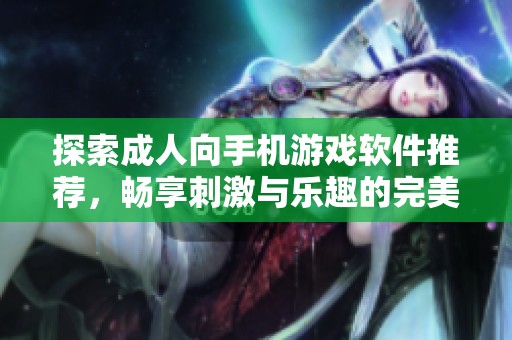探索成人向手机游戏软件推荐，畅享刺激与乐趣的完美结合