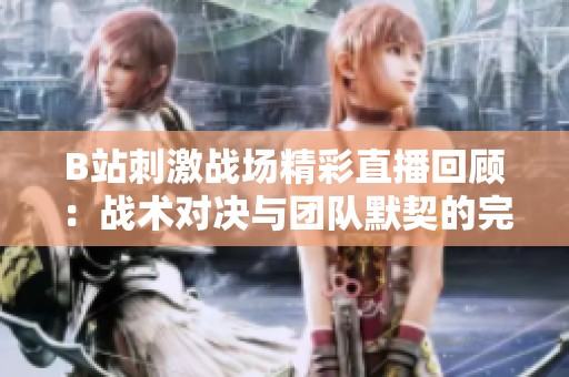 B站刺激战场精彩直播回顾：战术对决与团队默契的完美展现