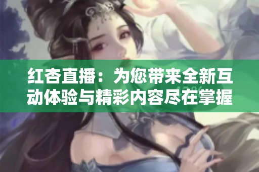 红杏直播：为您带来全新互动体验与精彩内容尽在掌握中