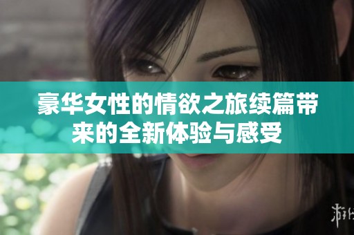 豪华女性的情欲之旅续篇带来的全新体验与感受