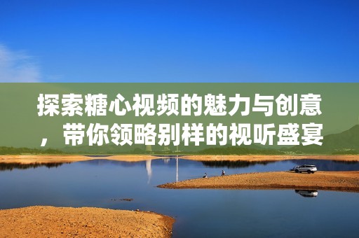 探索糖心视频的魅力与创意，带你领略别样的视听盛宴