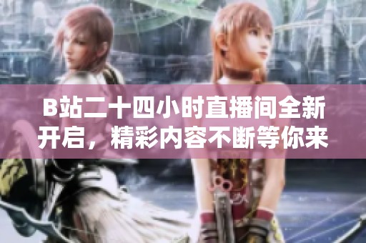 B站二十四小时直播间全新开启，精彩内容不断等你来体验！
