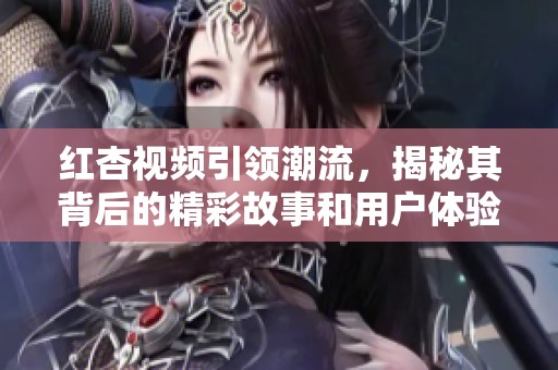 红杏视频引领潮流，揭秘其背后的精彩故事和用户体验