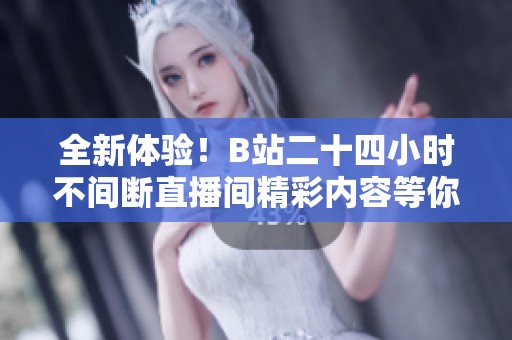全新体验！B站二十四小时不间断直播间精彩内容等你来发现
