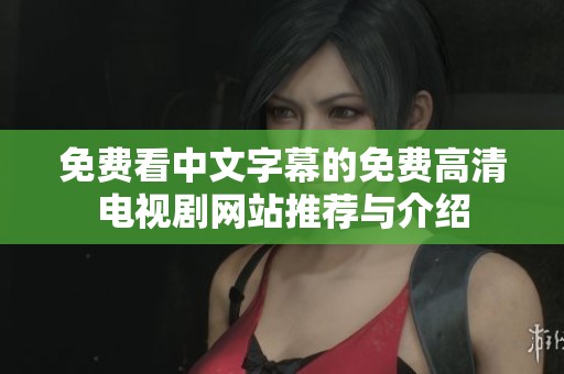 免费看中文字幕的免费高清电视剧网站推荐与介绍