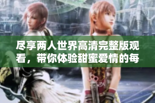 尽享两人世界高清完整版观看，带你体验甜蜜爱情的每一刻