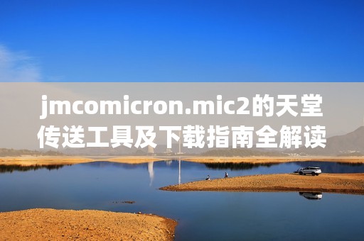 jmcomicron.mic2的天堂传送工具及下载指南全解读