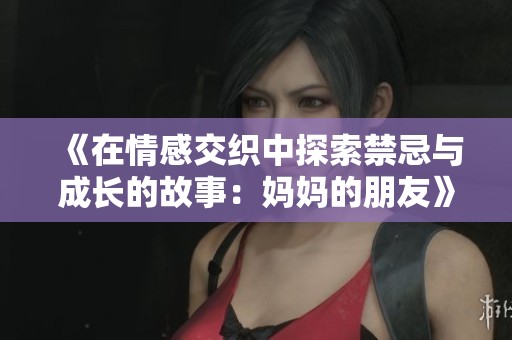 《在情感交织中探索禁忌与成长的故事：妈妈的朋友》