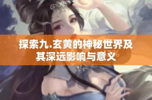 探索九.玄黄的神秘世界及其深远影响与意义