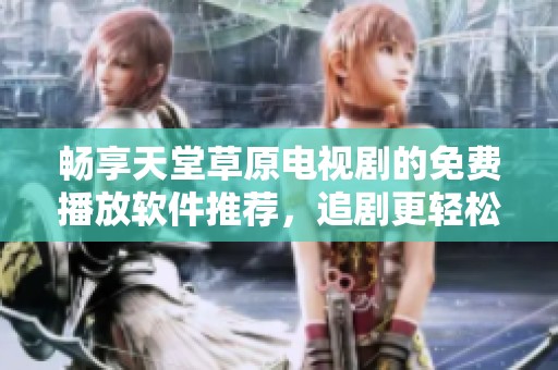 畅享天堂草原电视剧的免费播放软件推荐，追剧更轻松！