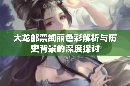 大龙邮票绚丽色彩解析与历史背景的深度探讨