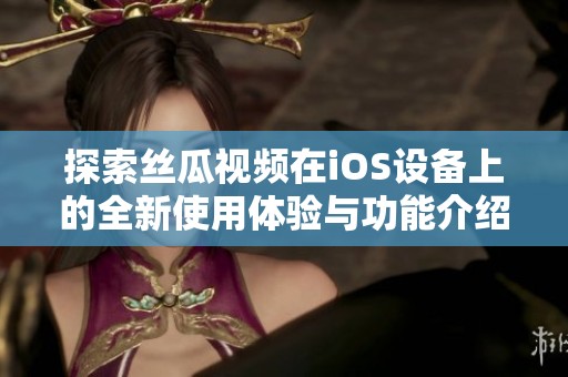 探索丝瓜视频在iOS设备上的全新使用体验与功能介绍