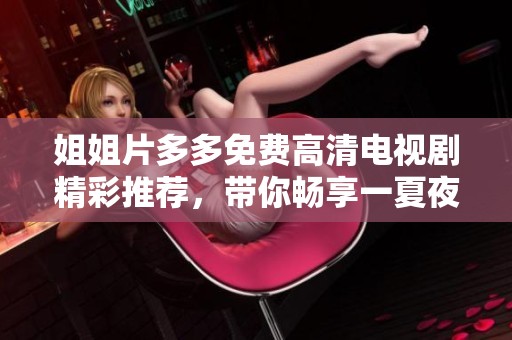 姐姐片多多免费高清电视剧精彩推荐，带你畅享一夏夜好剧时光