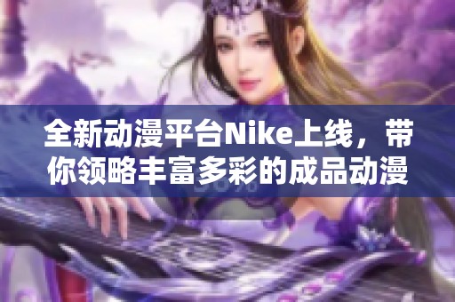 全新动漫平台Nike上线，带你领略丰富多彩的成品动漫世界