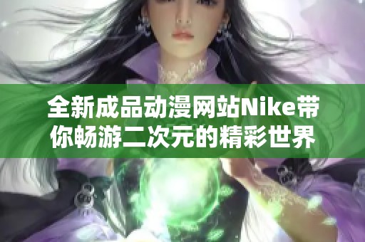 全新成品动漫网站Nike带你畅游二次元的精彩世界