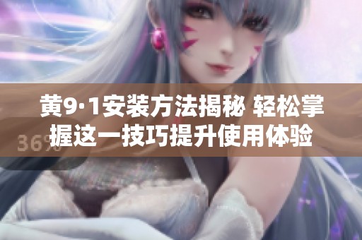 黄9·1安装方法揭秘 轻松掌握这一技巧提升使用体验