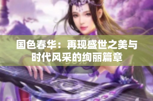 国色春华：再现盛世之美与时代风采的绚丽篇章