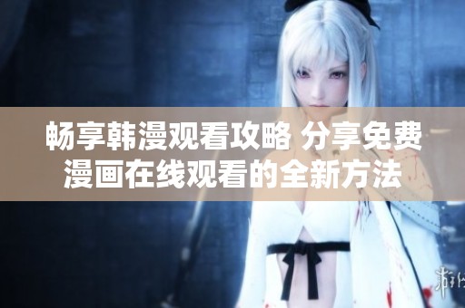 畅享韩漫观看攻略 分享免费漫画在线观看的全新方法