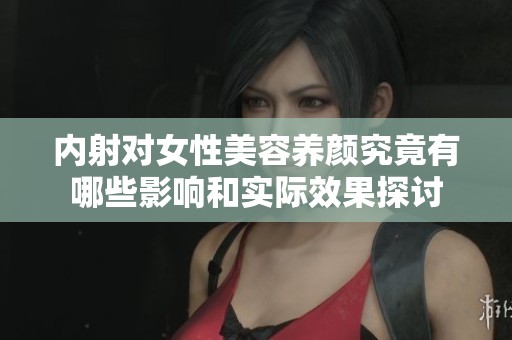 内射对女性美容养颜究竟有哪些影响和实际效果探讨