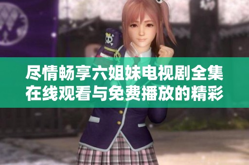 尽情畅享六姐妹电视剧全集在线观看与免费播放的精彩内容