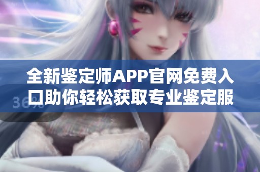 全新鉴定师APP官网免费入口助你轻松获取专业鉴定服务