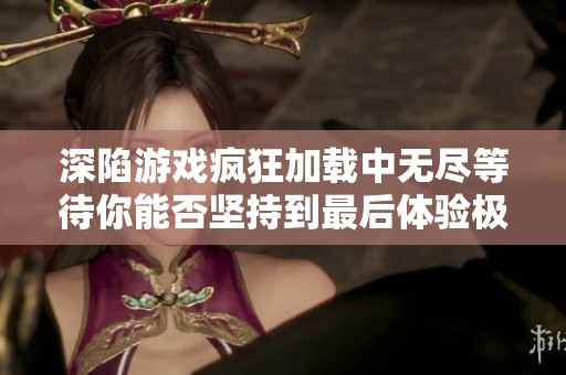深陷游戏疯狂加载中无尽等待你能否坚持到最后体验极限挑战