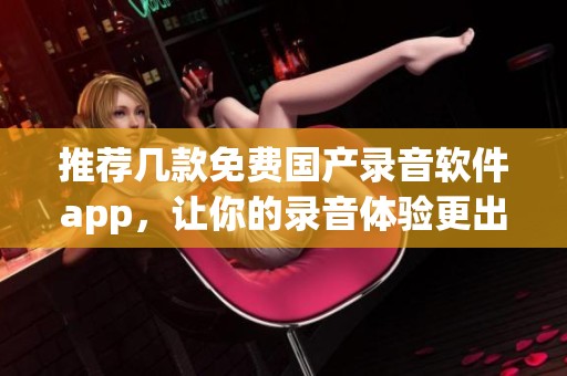 推荐几款免费国产录音软件app，让你的录音体验更出色