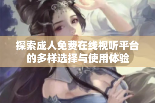 探索成人免费在线视听平台的多样选择与使用体验