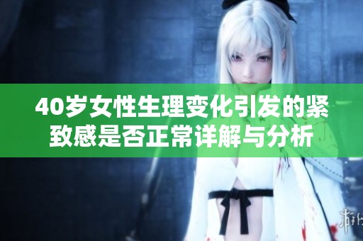40岁女性生理变化引发的紧致感是否正常详解与分析