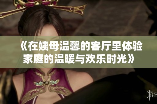《在姨母温馨的客厅里体验家庭的温暖与欢乐时光》
