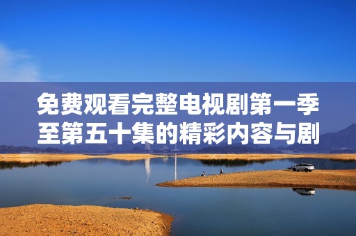 免费观看完整电视剧第一季至第五十集的精彩内容与剧情解析