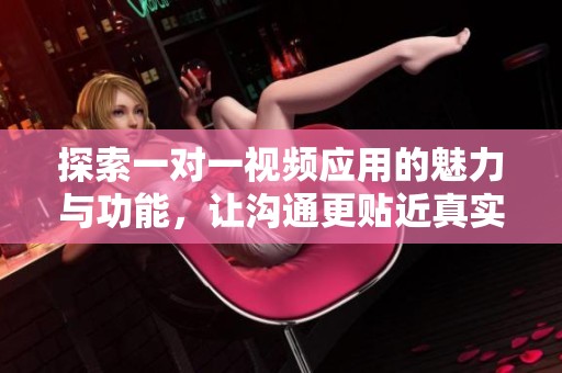 探索一对一视频应用的魅力与功能，让沟通更贴近真实