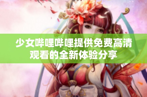 少女哔哩哔哩提供免费高清观看的全新体验分享