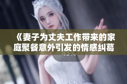 《妻子为丈夫工作带来的家庭聚餐意外引发的情感纠葛》