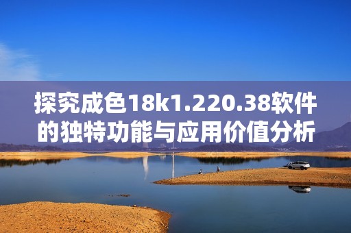 探究成色18k1.220.38软件的独特功能与应用价值分析