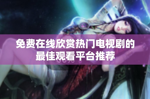 免费在线欣赏热门电视剧的最佳观看平台推荐